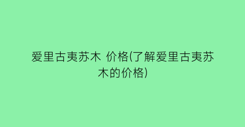 “爱里古夷苏木 价格(了解爱里古夷苏木的价格)